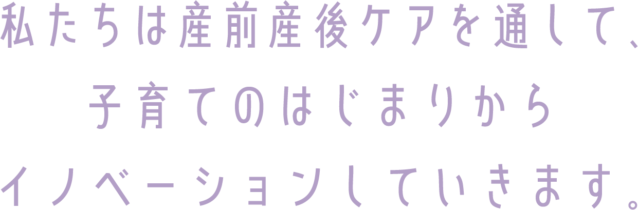 私たちは産前産後ケアを通して、子育てのはじまりからイノベーションしていきます。